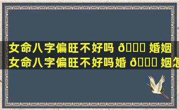 女命八字偏旺不好吗 🐕 婚姻「女命八字偏旺不好吗婚 🐋 姻怎么样」